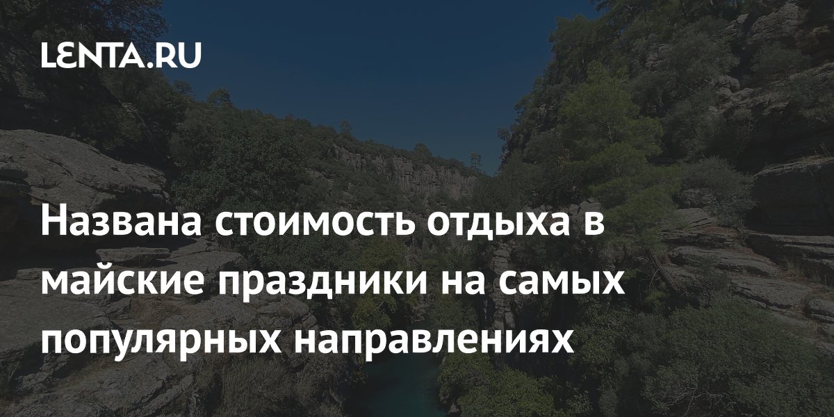 Названа стоимость отдыха в майские праздники на самых популярных направлениях