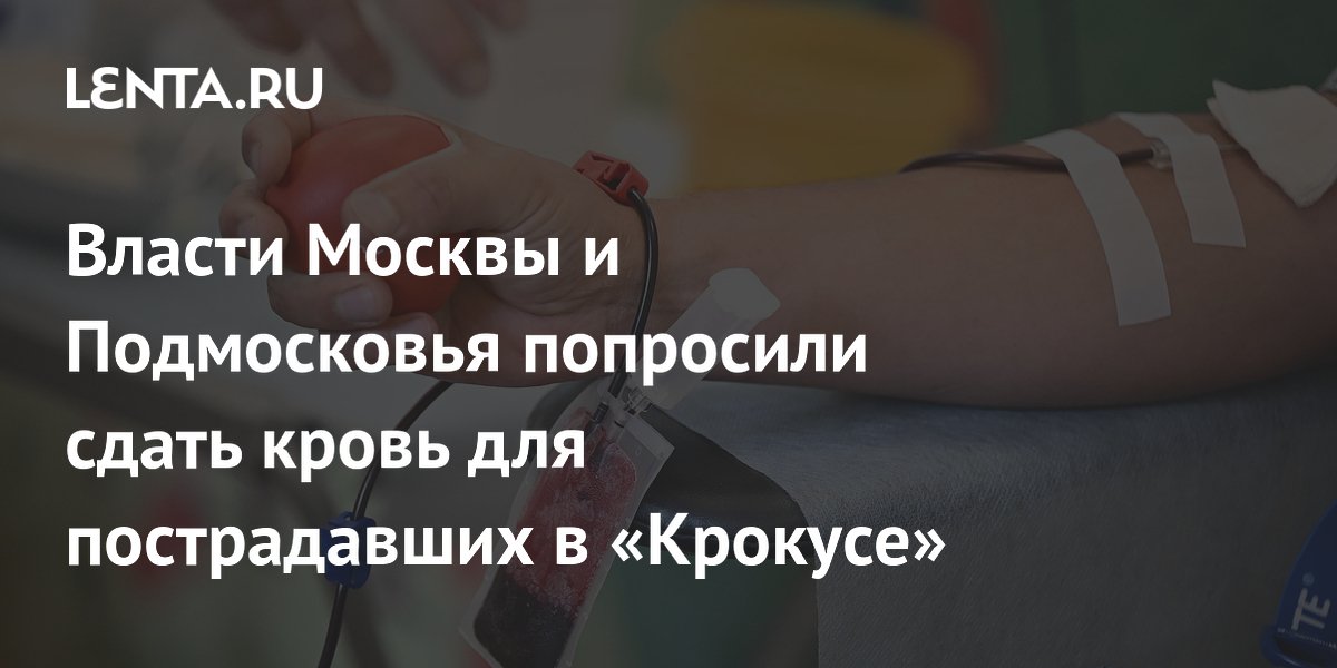 Власти Москвы и Подмосковья попросили сдать кровь для пострадавших в «Крокусе»