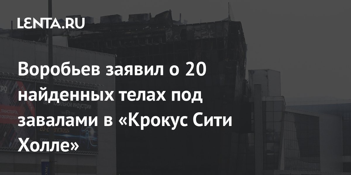 Воробьев заявил о 20 найденных телах под завалами в «Крокус Сити Холле»