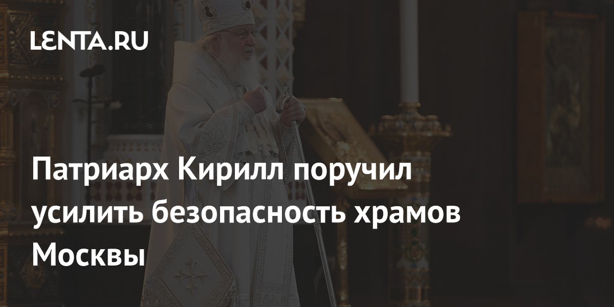 Патриарх Кирилл поручил усилить безопасность храмов Москвы