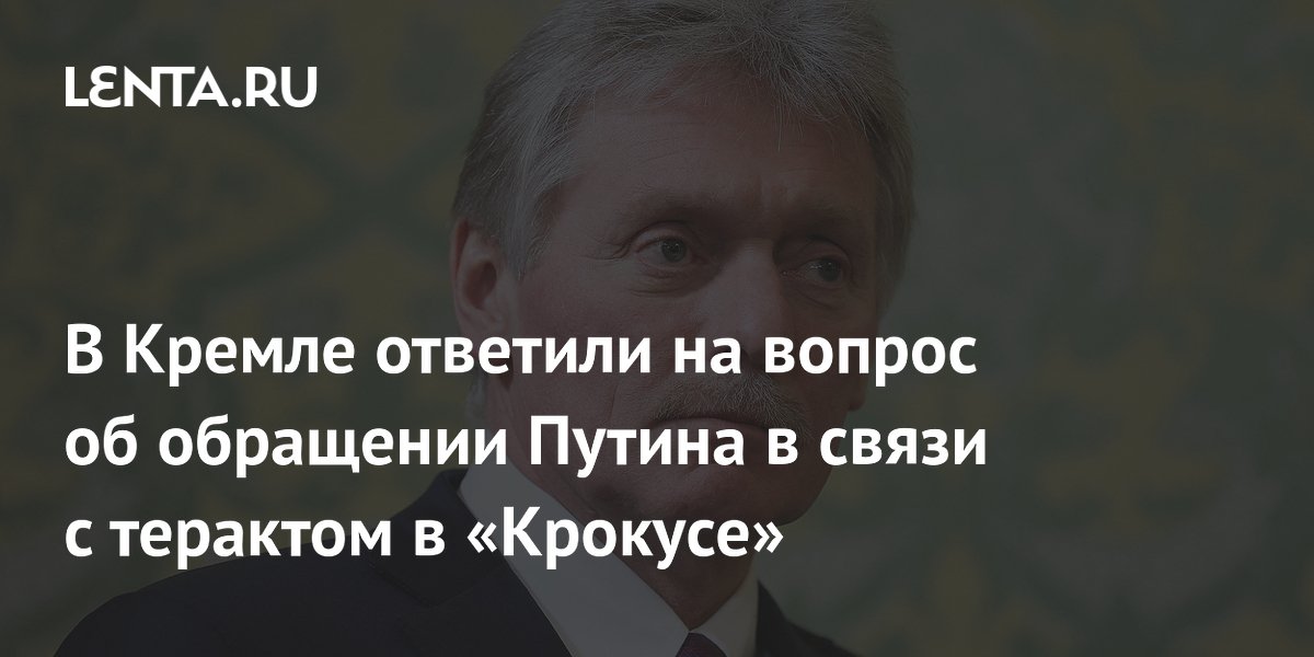 В Кремле ответили на вопрос об обращении Путина в связи с терактом в «Крокусе»