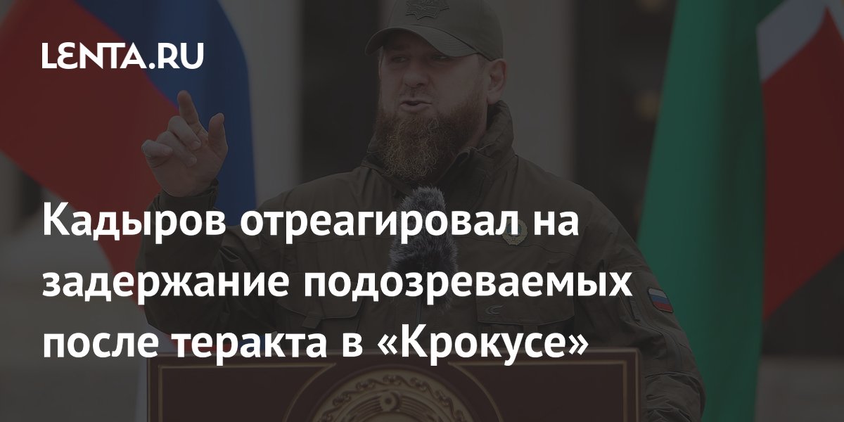 Кадыров отреагировал на задержание подозреваемых после теракта в «Крокусе»