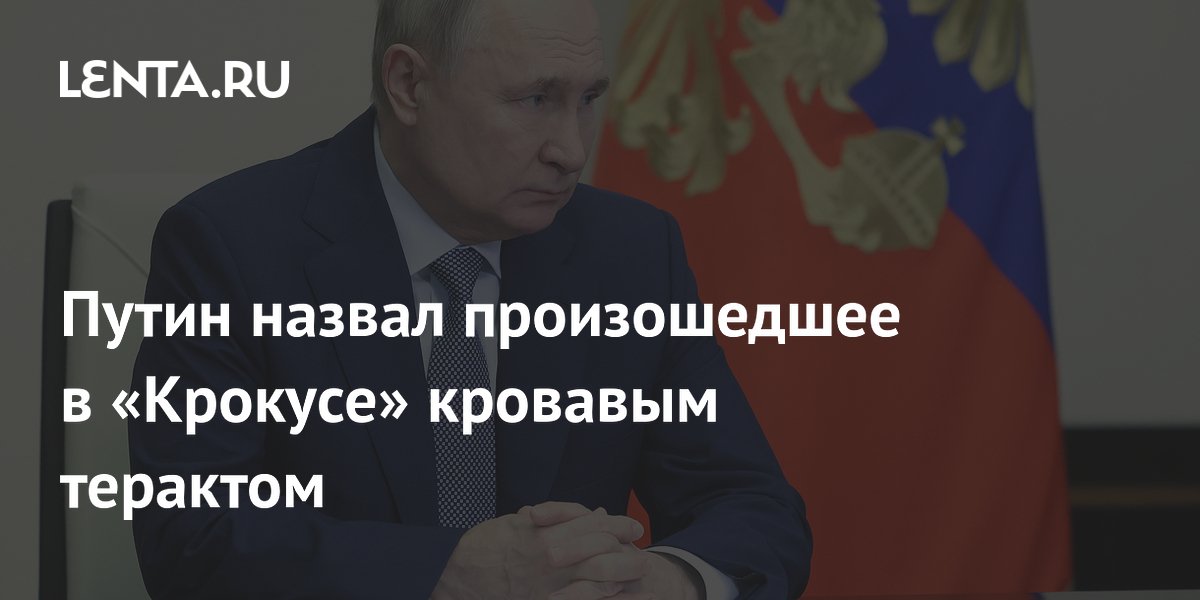 Путин назвал произошедшее в «Крокусе» кровавым терактом