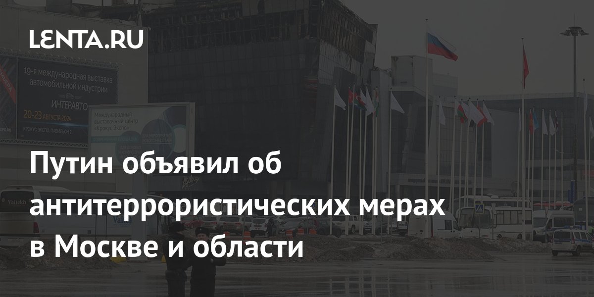 Путин объявил об антитеррористических мерах в Москве и области