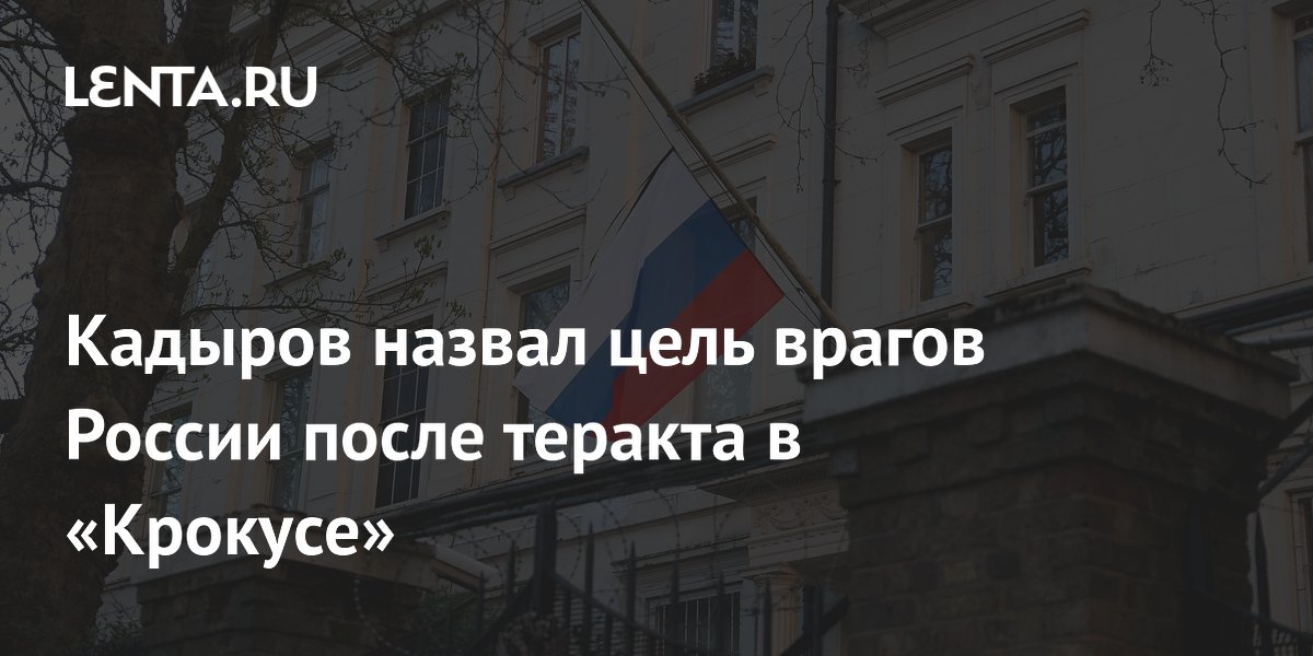 Кадыров назвал цель врагов России после теракта в «Крокусе»