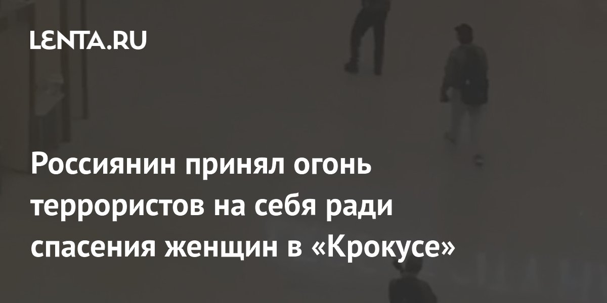 Россиянин принял огонь террористов на себя ради спасения женщин в «Крокусе»
