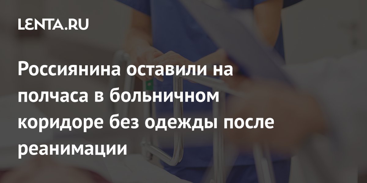 Россиянина оставили на полчаса в больничном коридоре без одежды после реанимации