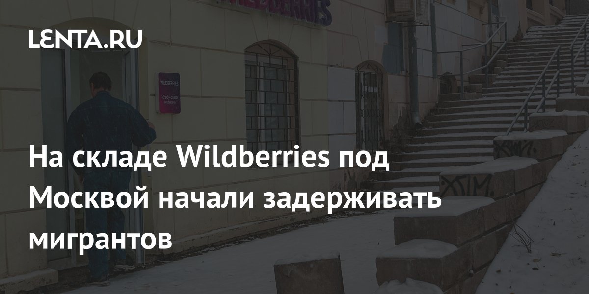 На складе Wildberries под Москвой начали задерживать мигрантов
