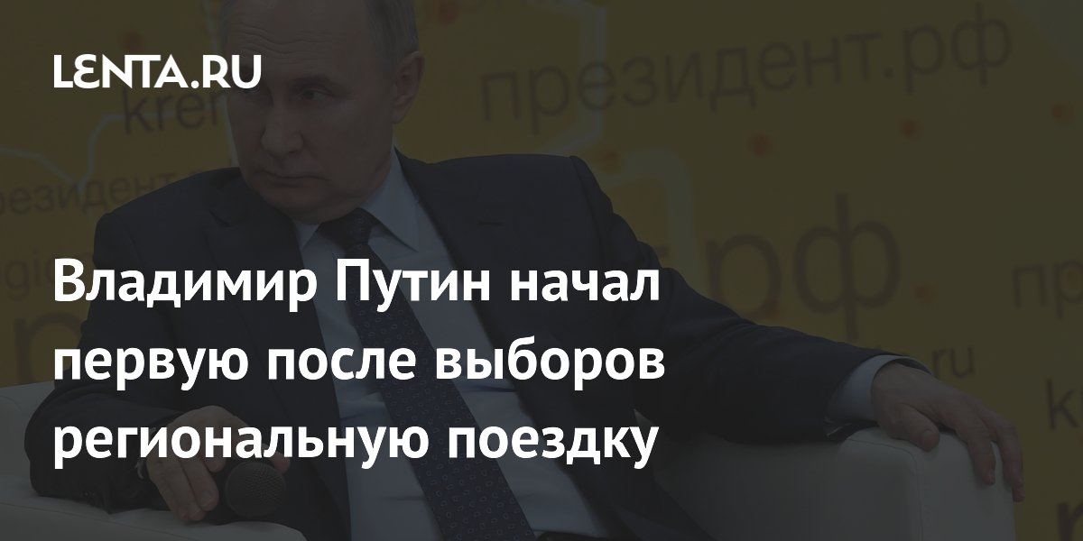 Владимир Путин начал первую после выборов региональную поездку