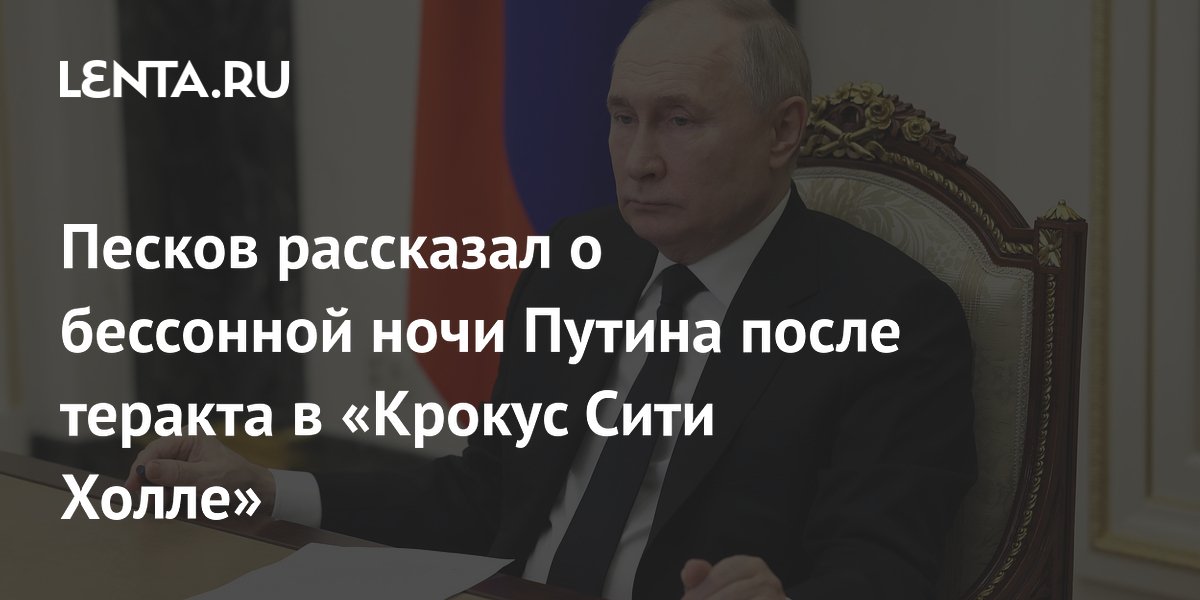 Песков рассказал о бессонной ночи Путина после теракта в «Крокус Сити Холле»