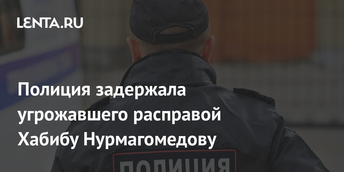 Полиция задержала угрожавшего расправой Хабибу Нурмагомедову: Полиция и ...