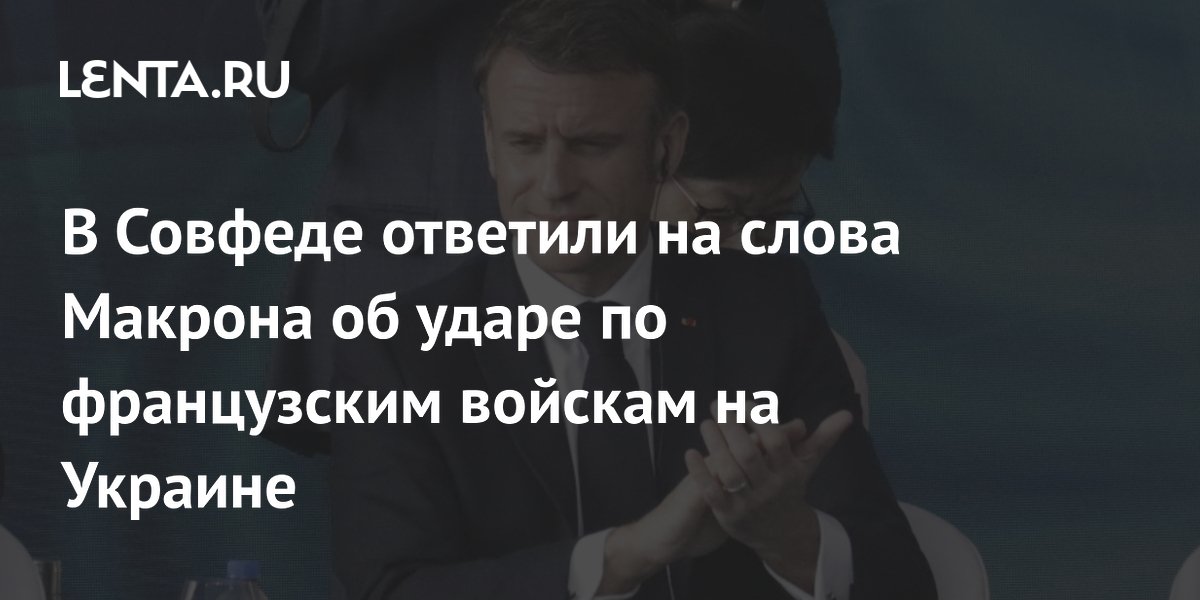 В Совфеде ответили на слова Макрона об ударе по французским войскам на Украине B