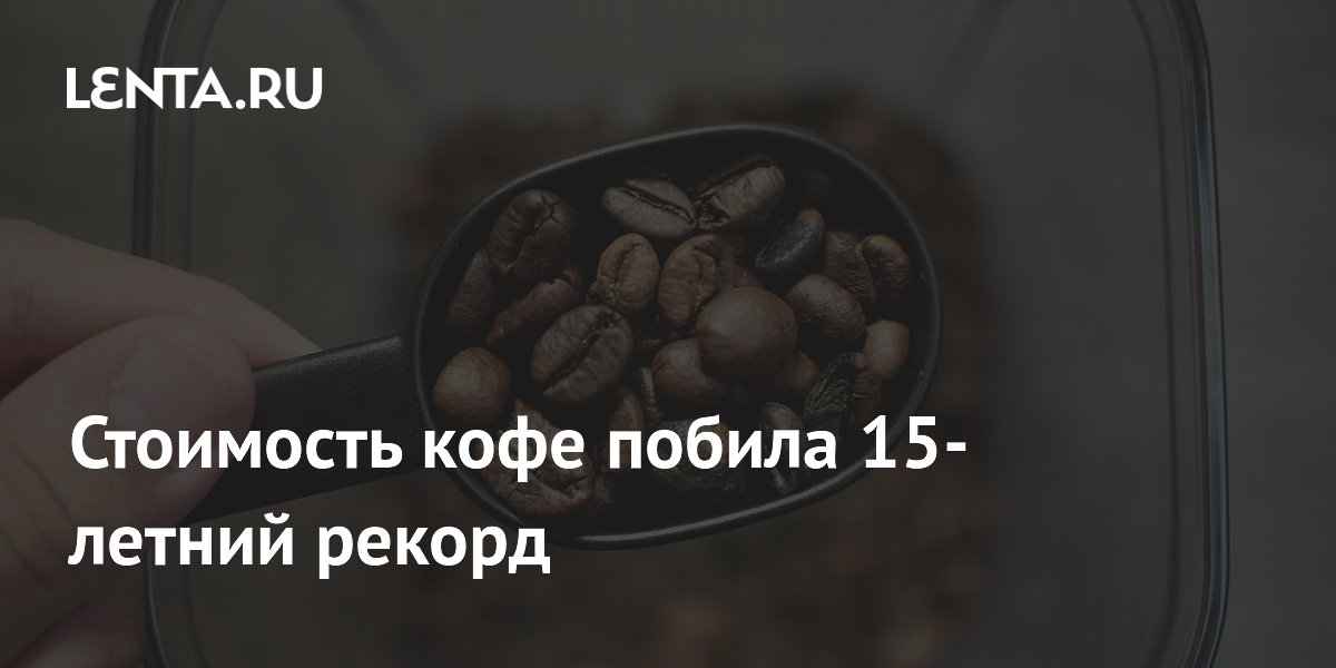 Стоимость кофе побила 15-летний рекорд: Рынки: Экономика: Lenta.ru