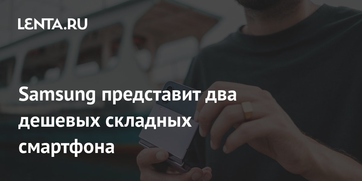 Samsung представит два дешевых складных смартфона: Гаджеты: Наука и ...