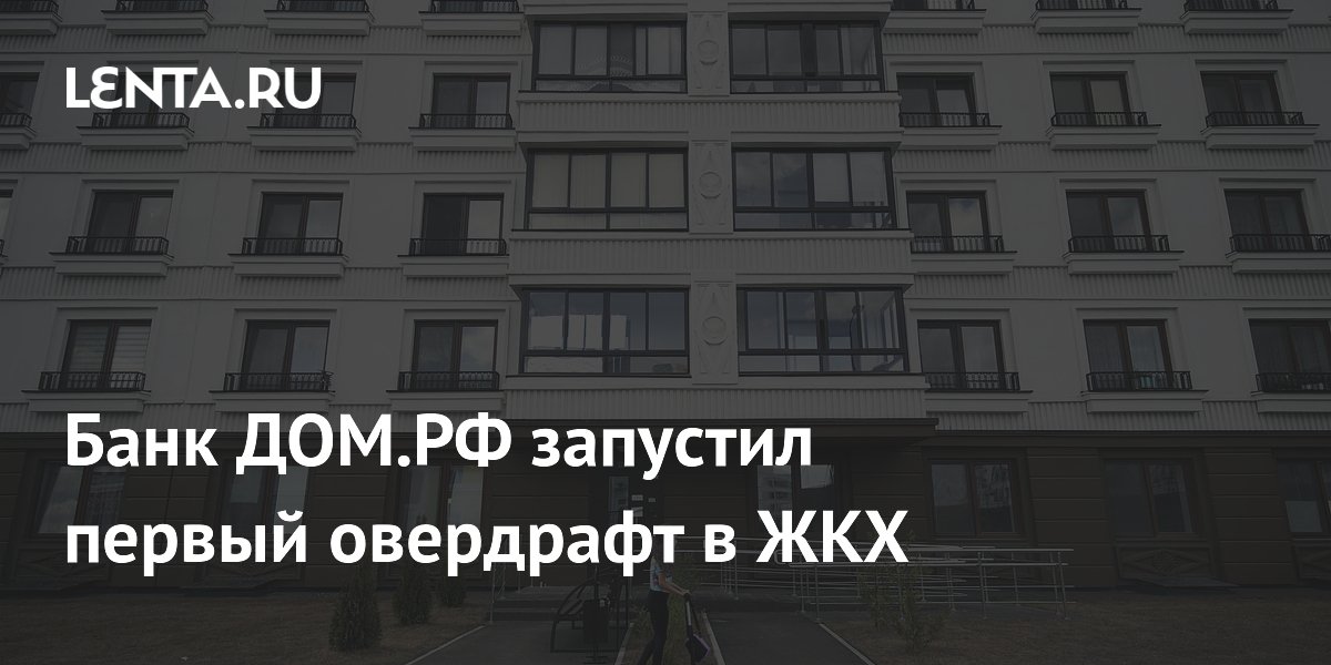Банк ДОМ.РФ запустил первый овердрафт в ЖКХ: Бизнес: Экономика: Lenta.ru