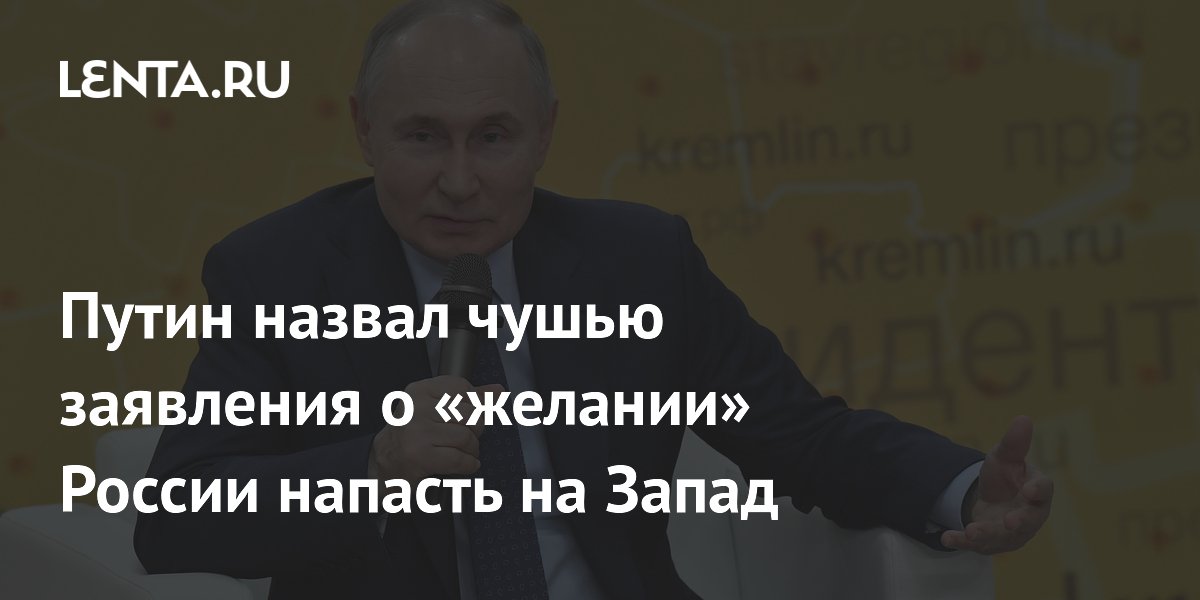 Путин назвал чушью заявления о «желании» России напасть на Запад