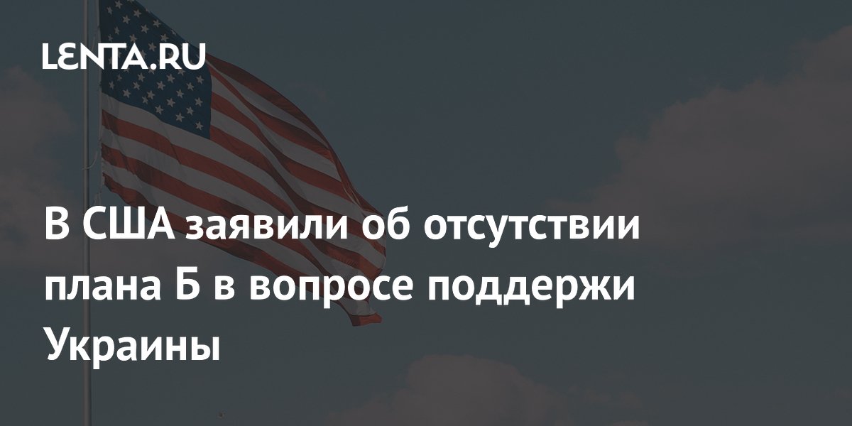 В США заявили об отсутствии плана Б в вопросе поддержи Украины: Политика: Мир: L