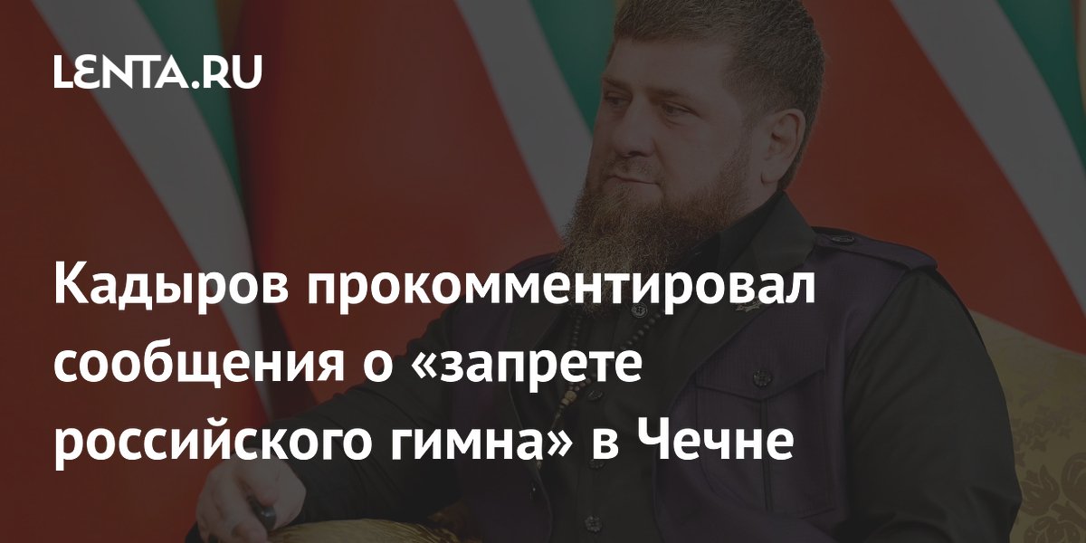 Кадыров прокомментировал сообщения о «запрете российского гимна» в Чечне