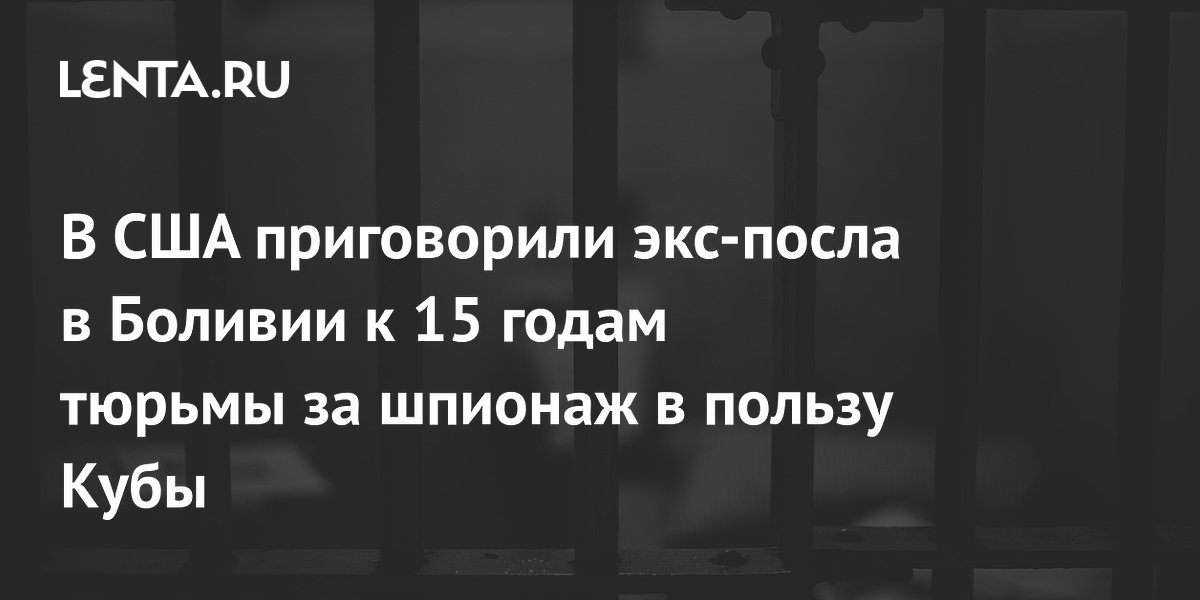 В США приговорили экс-посла в Боливии к 15 годам тюрьмы за шпионаж в ...
