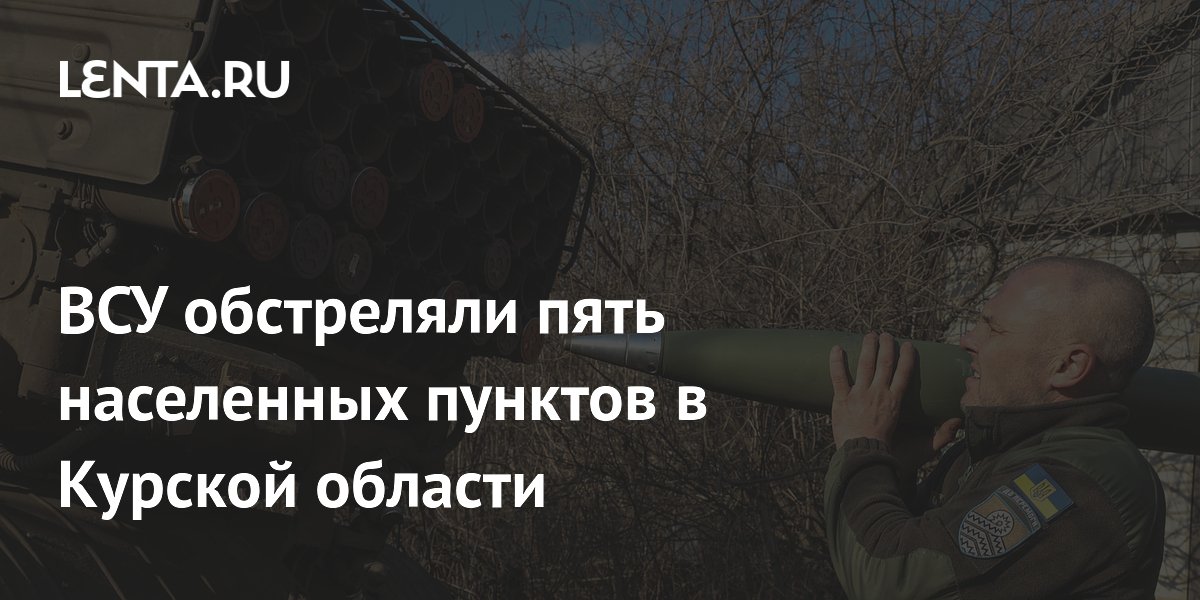 ВСУ обстреляли пять населенных пунктов в Курской области