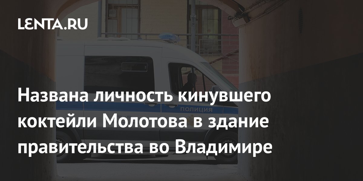 Названа личность кинувшего коктейли Молотова в здание правительства во Владимире
