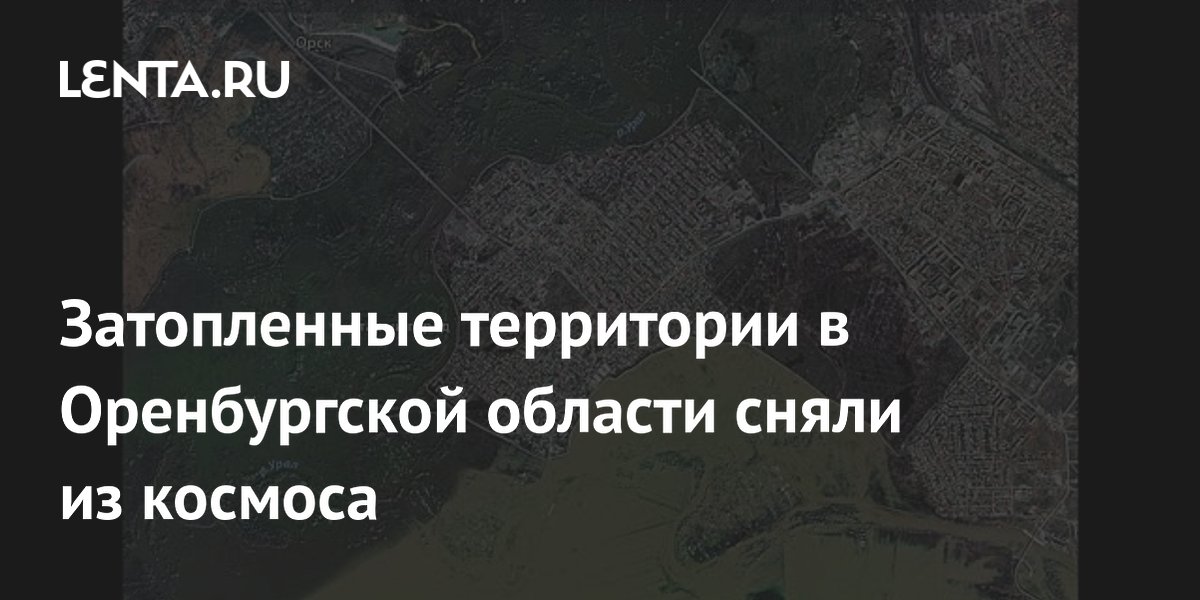 Затопленные территории в Оренбургской области сняли из космоса