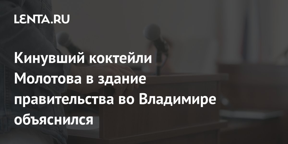 Кинувший коктейли Молотова в здание правительства во Владимире объяснился