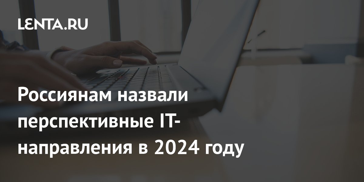 Россиянам назвали перспективные IT-направления в 2024 году