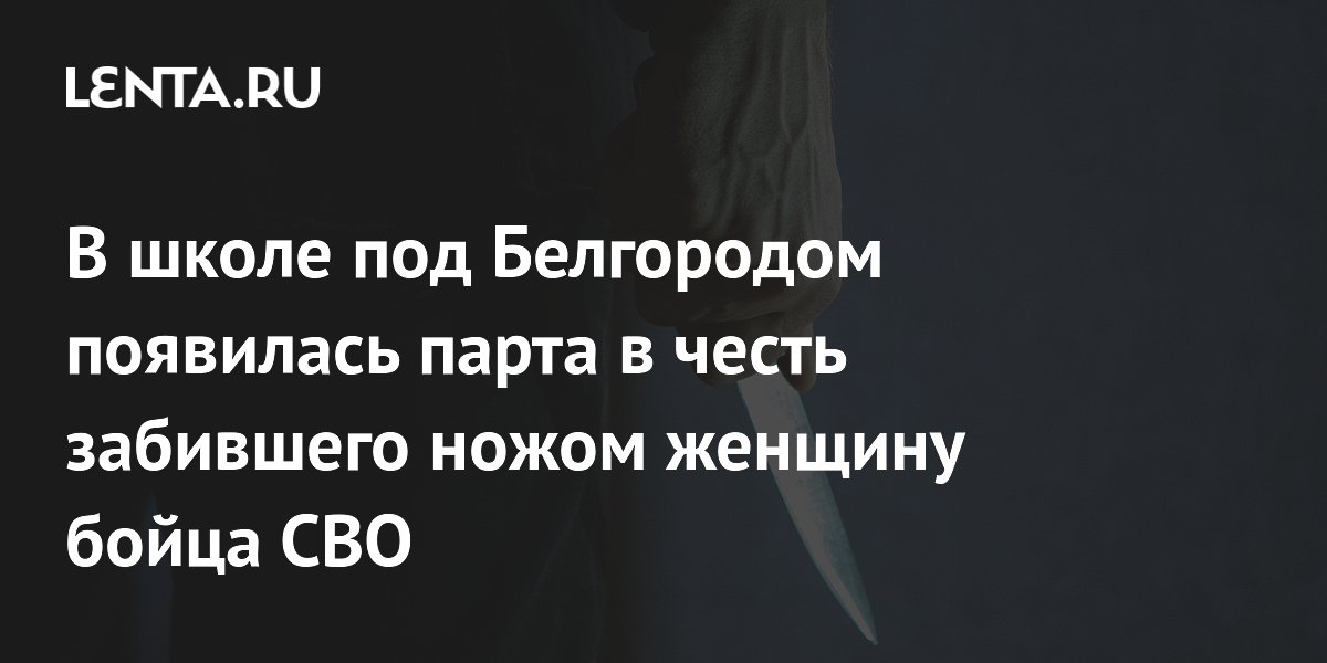 В школе под Белгородом появилась парта в честь забившего ножом женщину бойца СВО