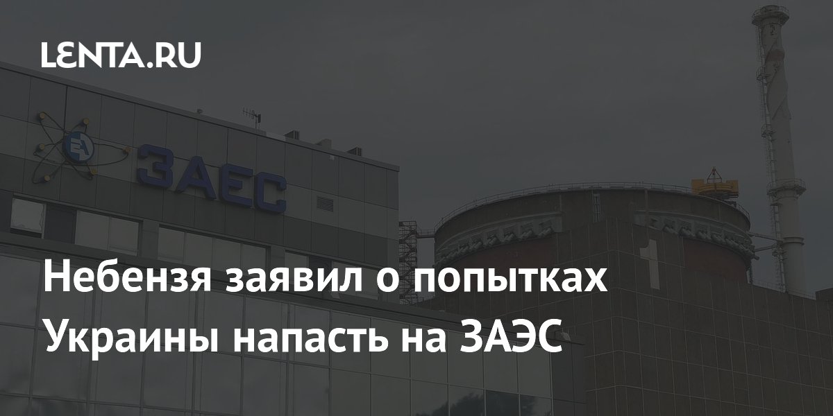 Небензя заявил о попытках Украины напасть на ЗАЭС