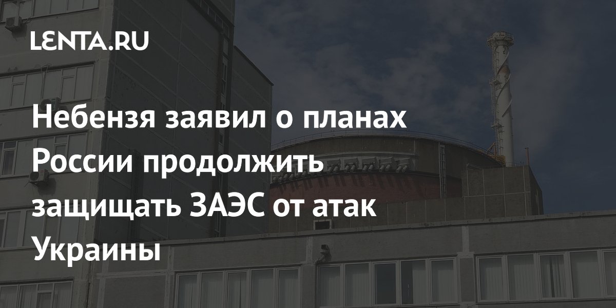 Небензя заявил о планах России продолжить защищать ЗАЭС от атак Украины