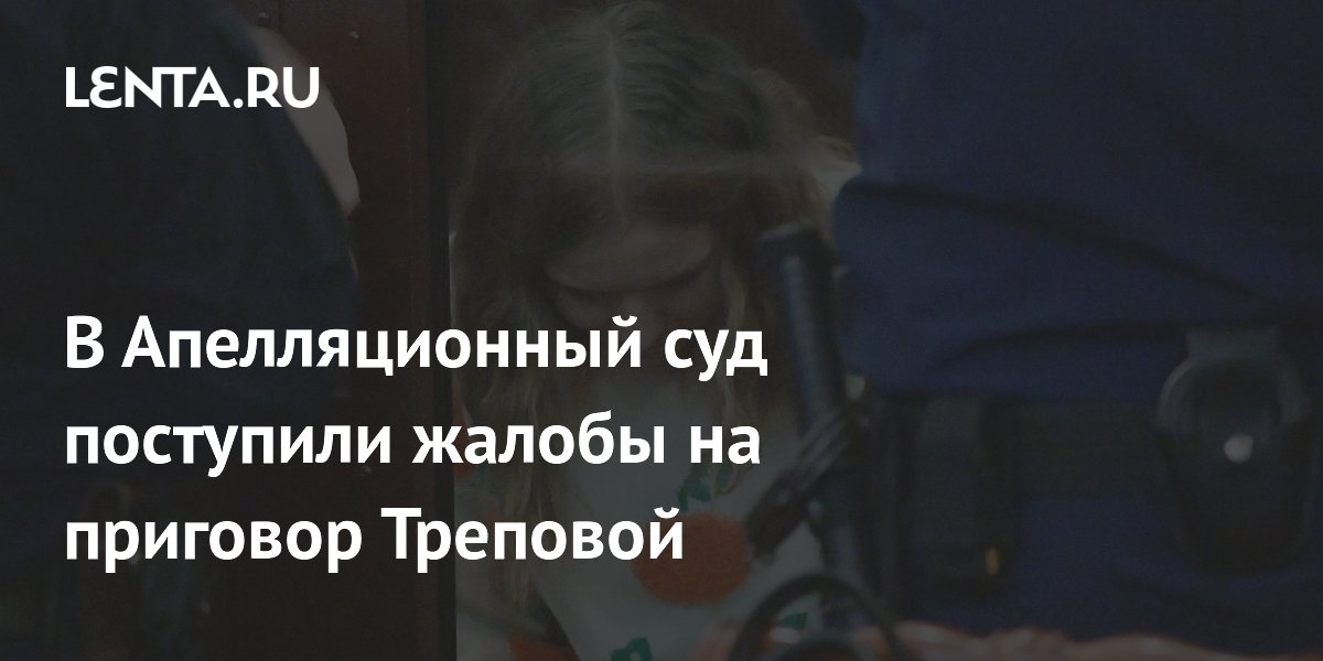 В Апелляционный суд поступили жалобы на приговор Треповой: Следствие и суд: Сило