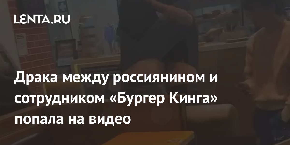 Драка между россиянином и сотрудником «Бургер Кинга» попала на видео