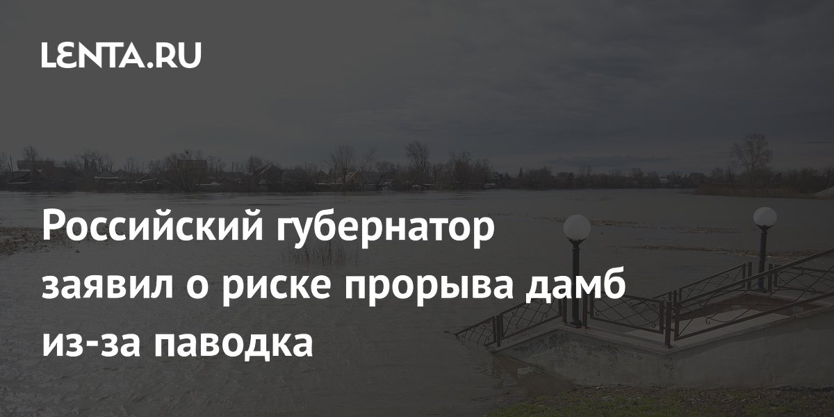 Российский губернатор заявил о риске прорыва дамб из-за паводка