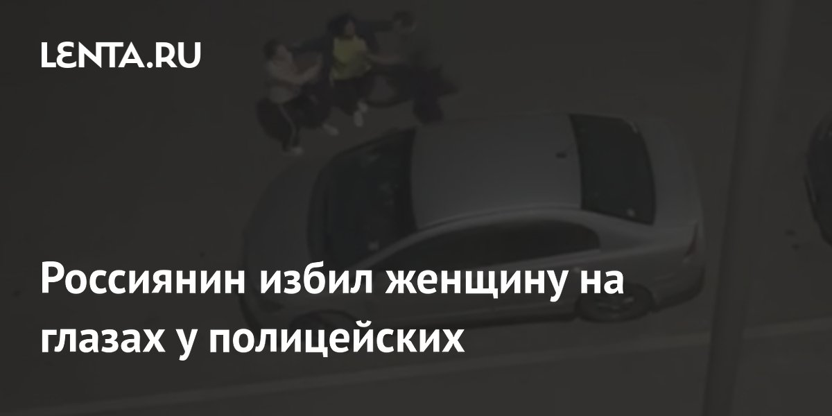 Россиянин избил женщину на глазах у полицейских