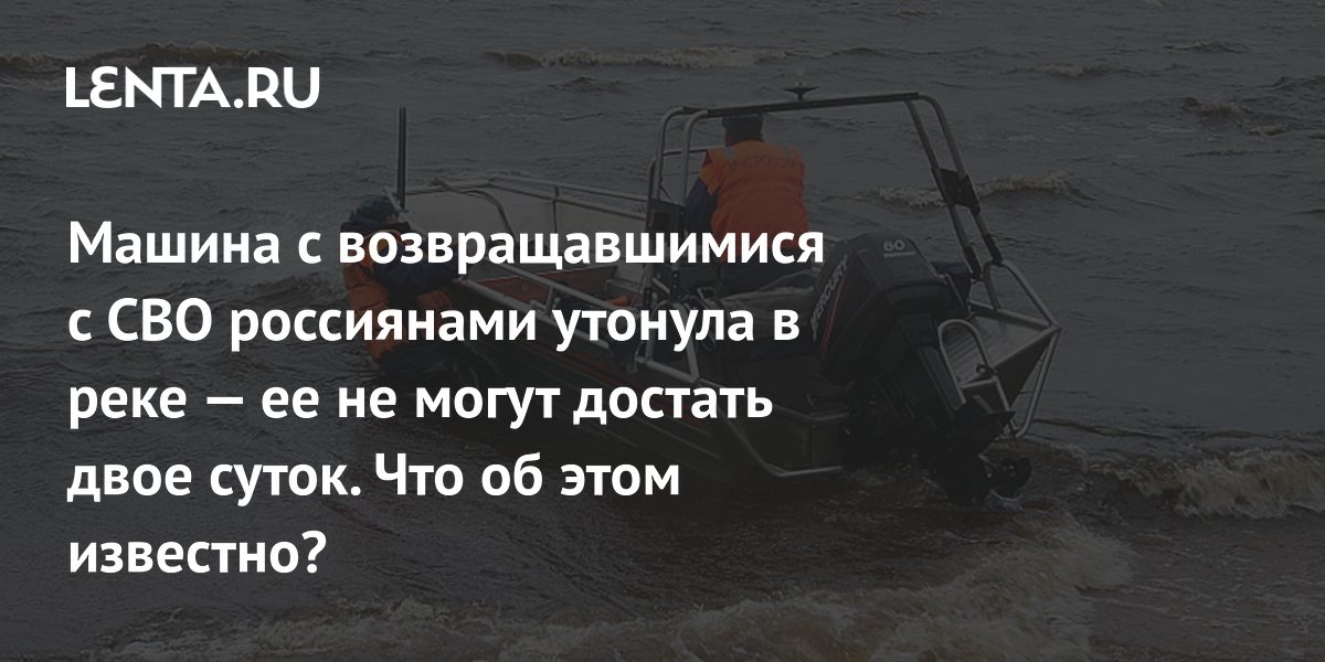 Машина с возвращавшимися с СВО россиянами утонула в реке — ее не могут достать двое суток. Что об этом известно?
