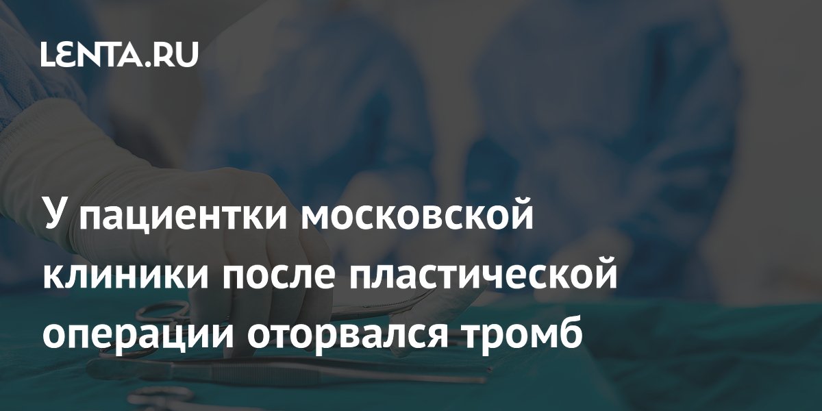 У пациентки московской клиники после пластической операции оторвался тромб