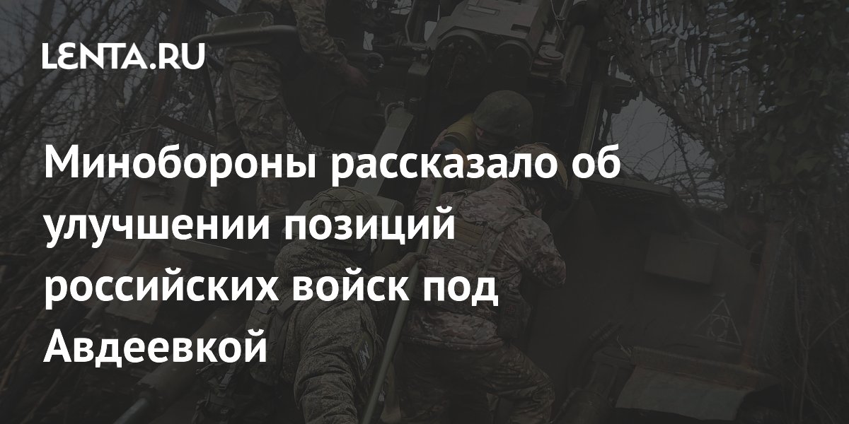 Минобороны рассказало об улучшении позиций российских войск под Авдеевкой
