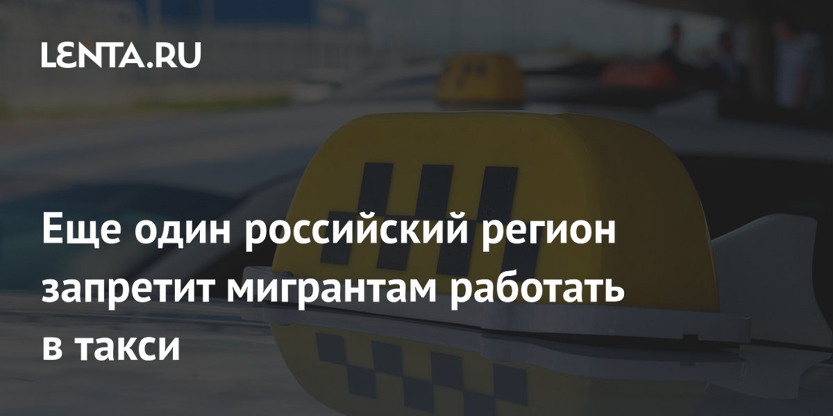 Еще один российский регион запретит мигрантам работать в такси