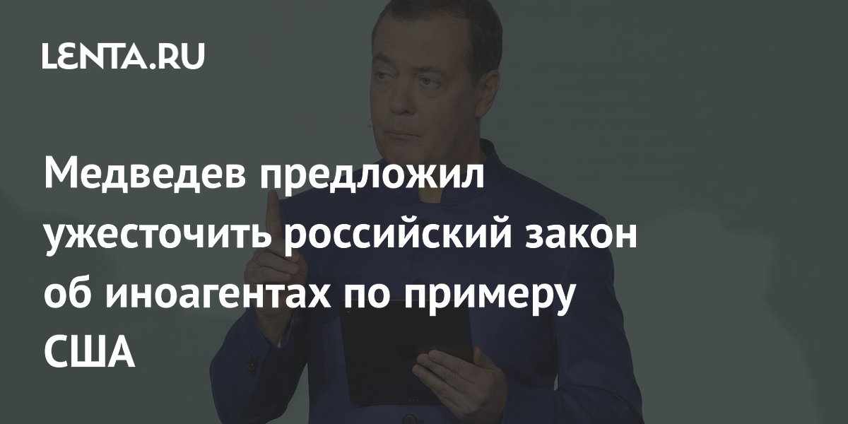 Медведев предложил ужесточить российский закон об иноагентах по примеру США