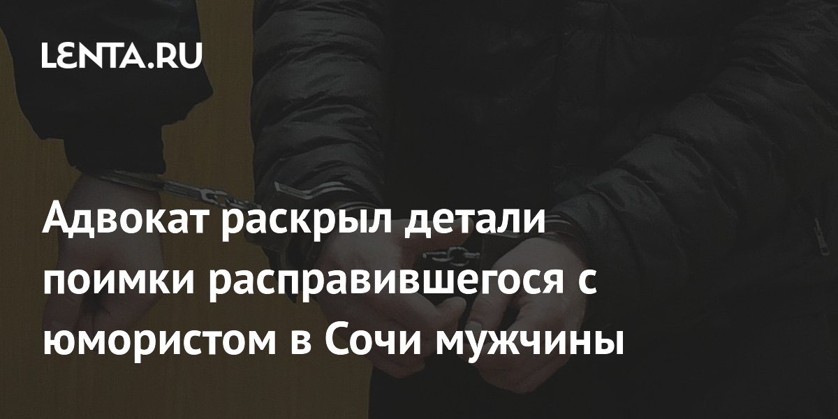 Адвокат раскрыл детали поимки расправившегося с юмористом в Сочи мужчины