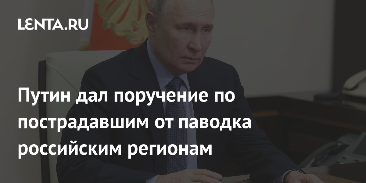 Путин дал поручение по пострадавшим от паводка российским регионам