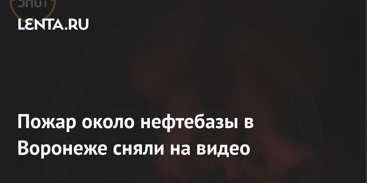Пожар около нефтебазы в Воронеже сняли на видео