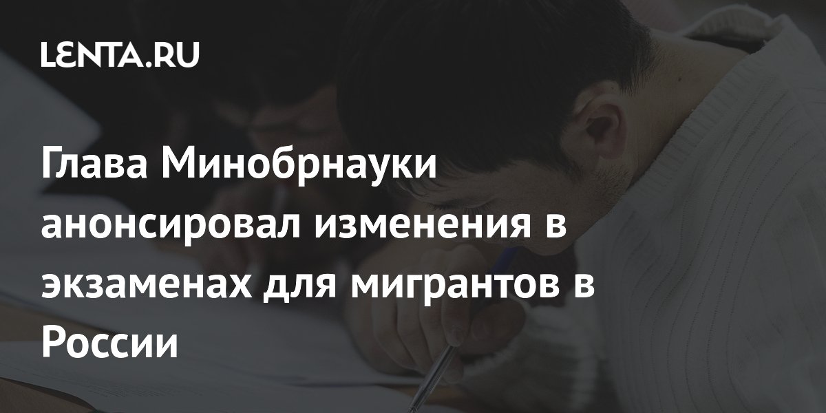 Глава Минобрнауки анонсировал изменения в экзаменах для мигрантов в России