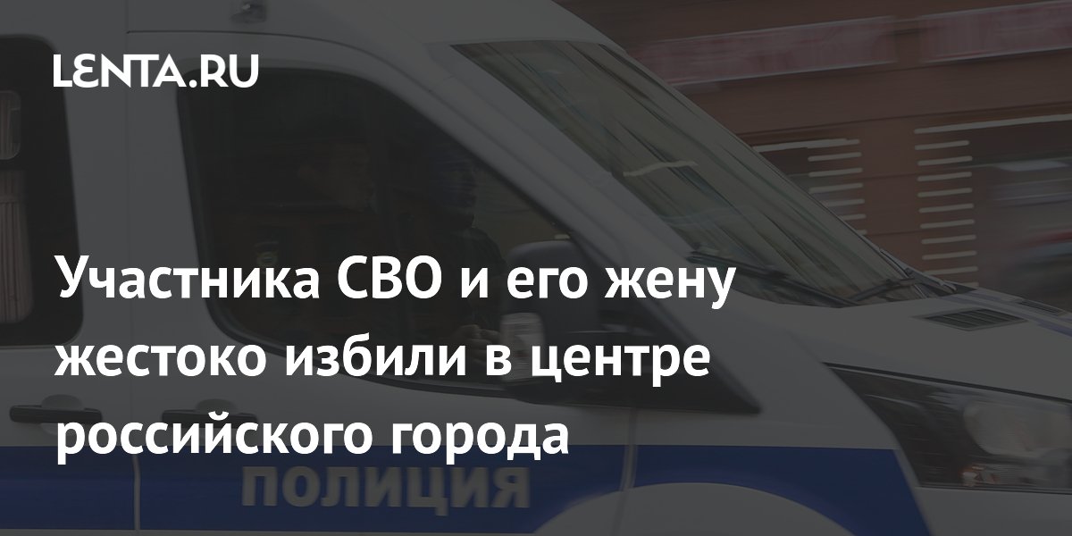 Участника СВО и его жену жестоко избили в центре российского города