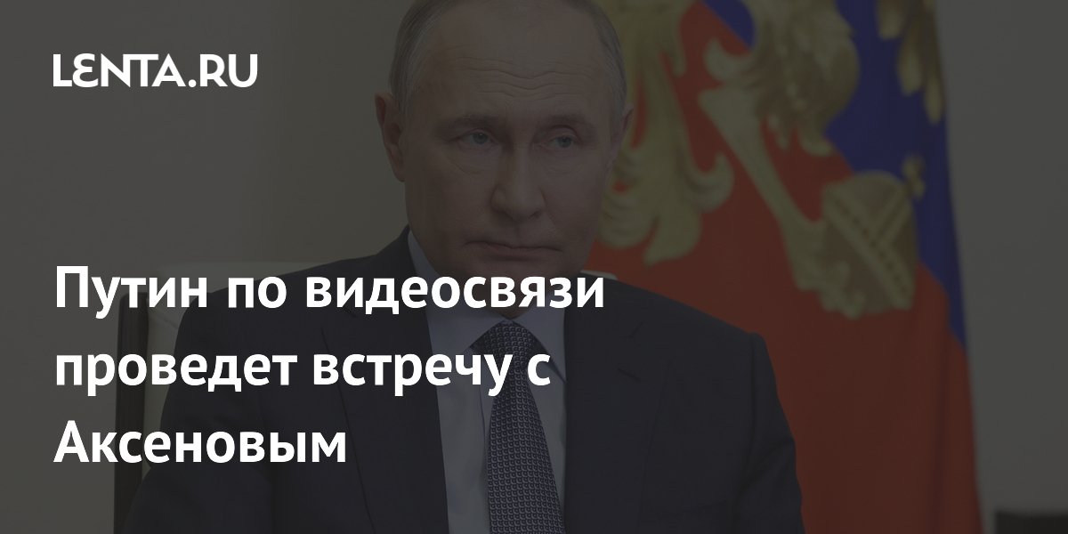 Путин по видеосвязи проведет встречу с Аксеновым