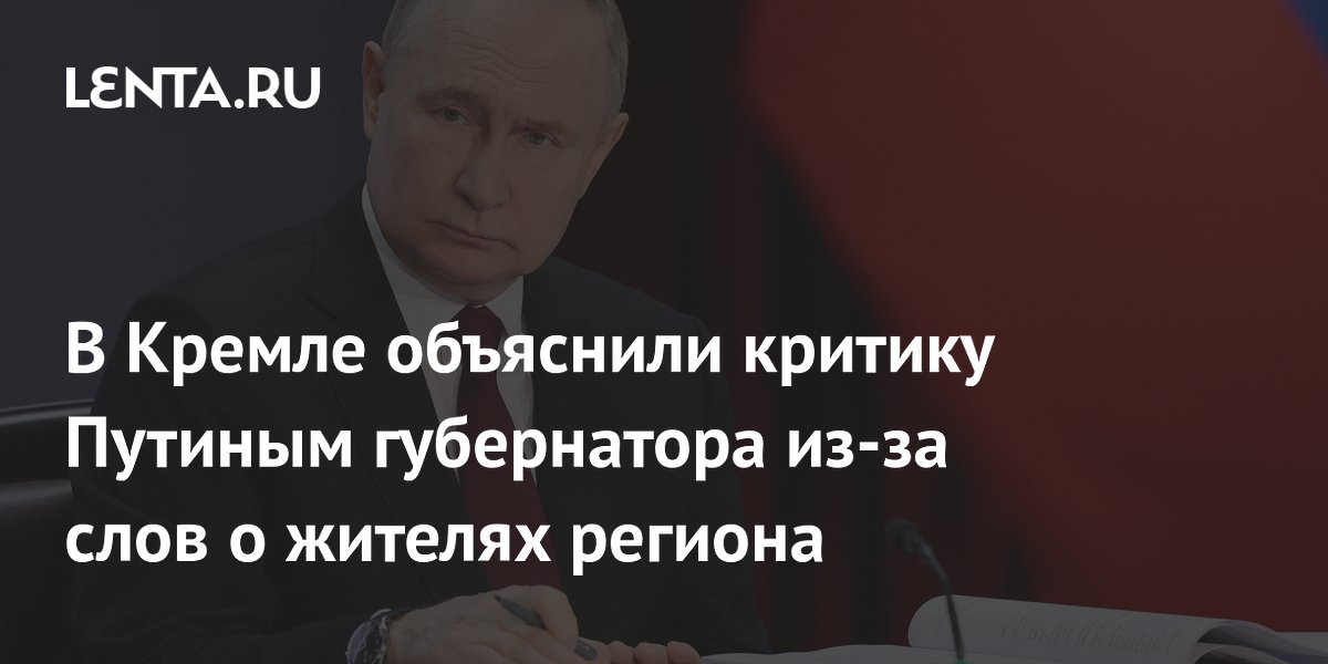 В Кремле объяснили критику Путиным губернатора из-за слов о жителях региона