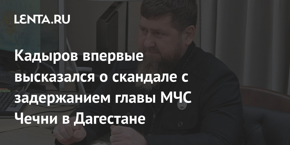Кадыров впервые высказался о скандале с задержанием главы МЧС Чечни в Дагестане