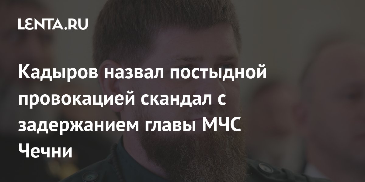 Кадыров назвал постыдной провокацией скандал с задержанием главы МЧС Чечни