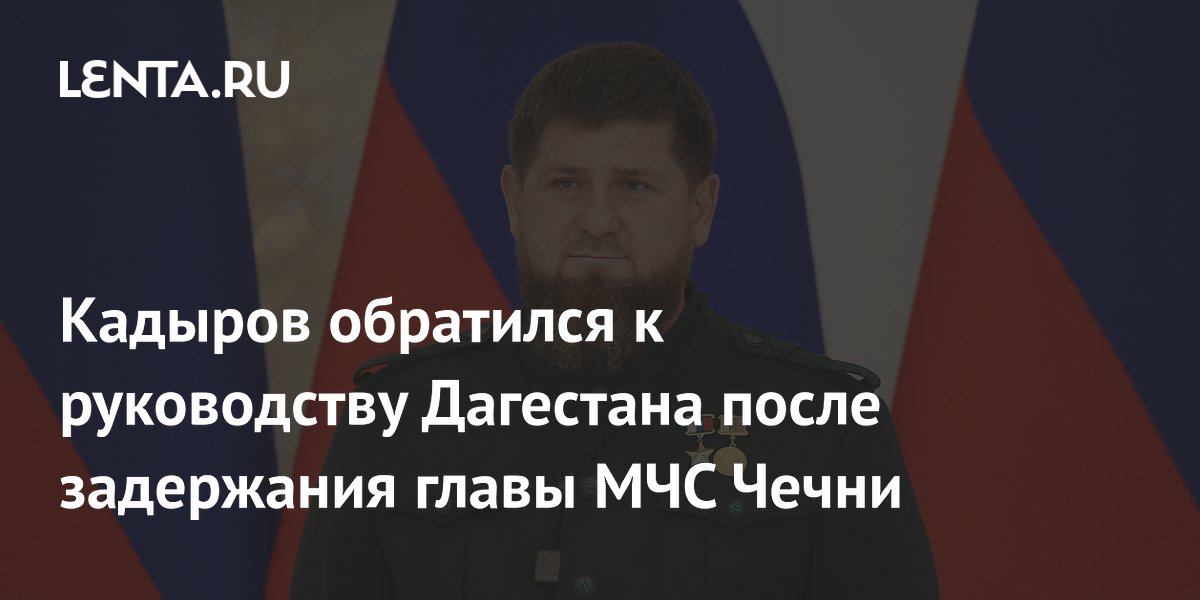 Кадыров обратился к руководству Дагестана после задержания главы МЧС Чечни